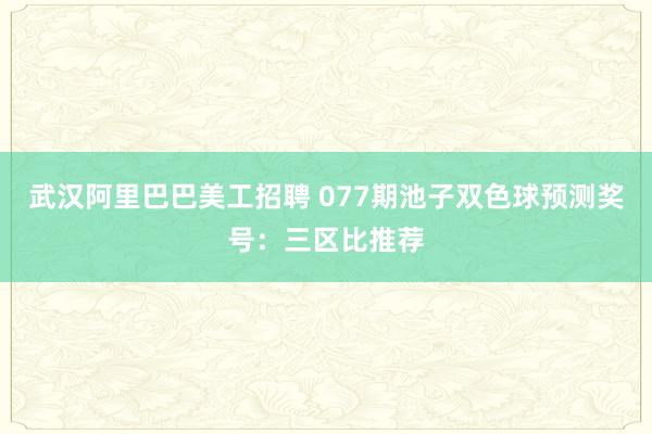 武汉阿里巴巴美工招聘 077期池子双色球预测奖号：三区比推荐