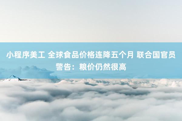 小程序美工 全球食品价格连降五个月 联合国官员警告：粮价仍然很高