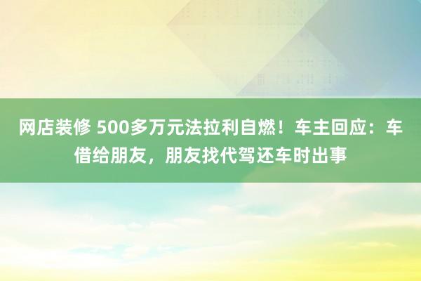 网店装修 500多万元法拉利自燃！车主回应：车借给朋友，朋友找代驾还车时出事