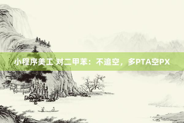 小程序美工 对二甲苯：不追空，多PTA空PX