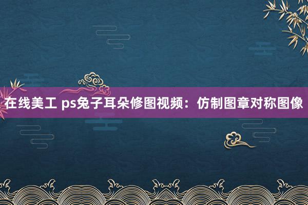 在线美工 ps兔子耳朵修图视频：仿制图章对称图像