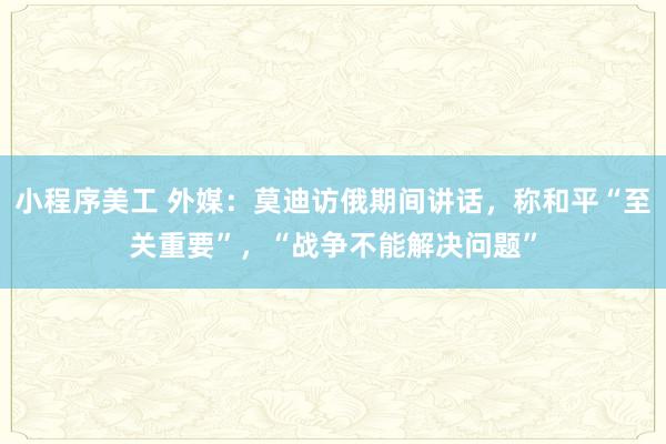 小程序美工 外媒：莫迪访俄期间讲话，称和平“至关重要”，“战争不能解决问题”