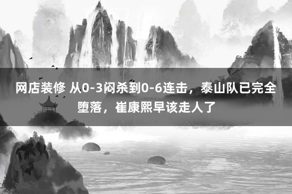 网店装修 从0-3闷杀到0-6连击，泰山队已完全堕落，崔康熙早该走人了