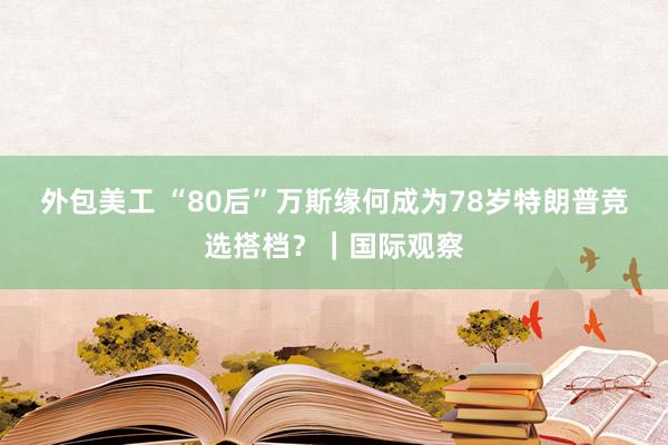 外包美工 “80后”万斯缘何成为78岁特朗普竞选搭档？｜国际观察