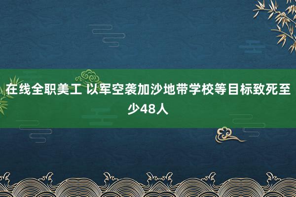 在线全职美工 以军空袭加沙地带学校等目标　致死至少48人