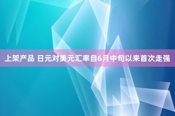 上架产品 日元对美元汇率自6月中旬以来首次走强