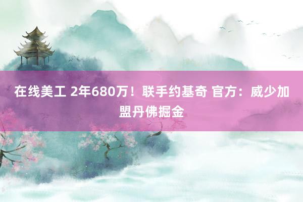 在线美工 2年680万！联手约基奇 官方：威少加盟丹佛掘金