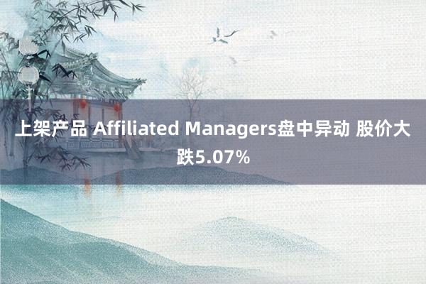 上架产品 Affiliated Managers盘中异动 股价大跌5.07%