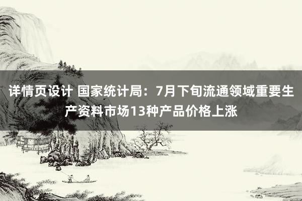 详情页设计 国家统计局：7月下旬流通领域重要生产资料市场13种产品价格上涨