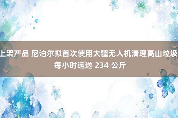 上架产品 尼泊尔拟首次使用大疆无人机清理高山垃圾: 每小时运送 234 公斤