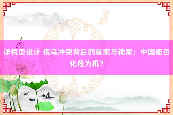 详情页设计 俄乌冲突背后的赢家与输家：中国能否化危为机？