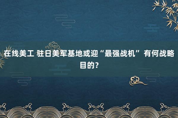 在线美工 驻日美军基地或迎“最强战机” 有何战略目的？