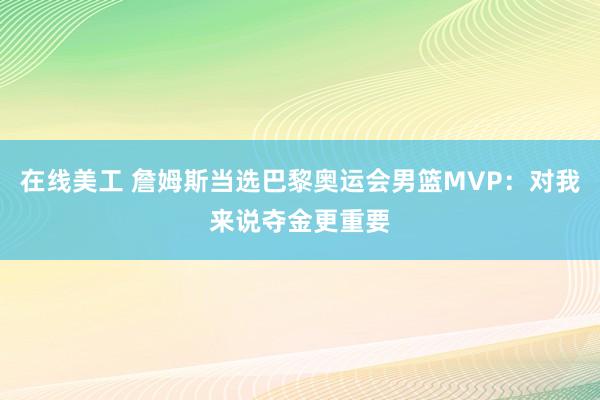 在线美工 詹姆斯当选巴黎奥运会男篮MVP：对我来说夺金更重要