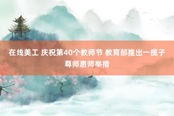 在线美工 庆祝第40个教师节 教育部推出一揽子尊师惠师举措