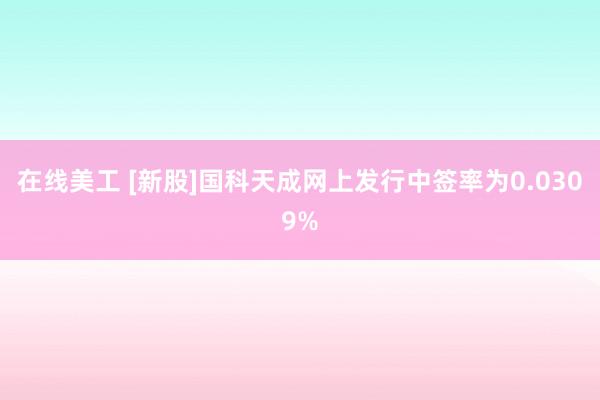 在线美工 [新股]国科天成网上发行中签率为0.0309%