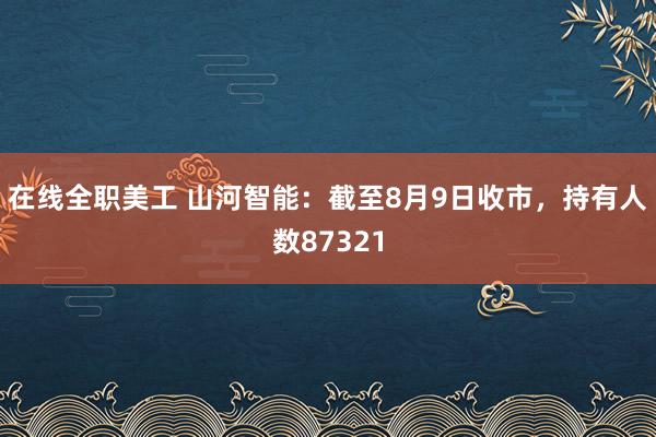 在线全职美工 山河智能：截至8月9日收市，持有人数87321