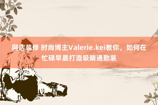 网店装修 时尚博主Valerie.kei教你，如何在忙碌早晨打造吸睛通勤装