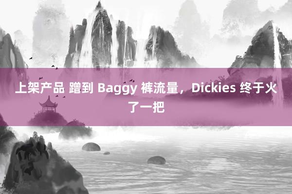 上架产品 蹭到 Baggy 裤流量，Dickies 终于火了一把