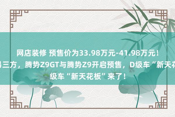 网店装修 预售价为33.98万元-41.98万元！全球首搭易三方，腾势Z9GT与腾势Z9开启预售，D级车“新天花板”来了！