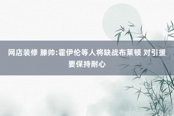 网店装修 滕帅:霍伊伦等人将缺战布莱顿 对引援要保持耐心