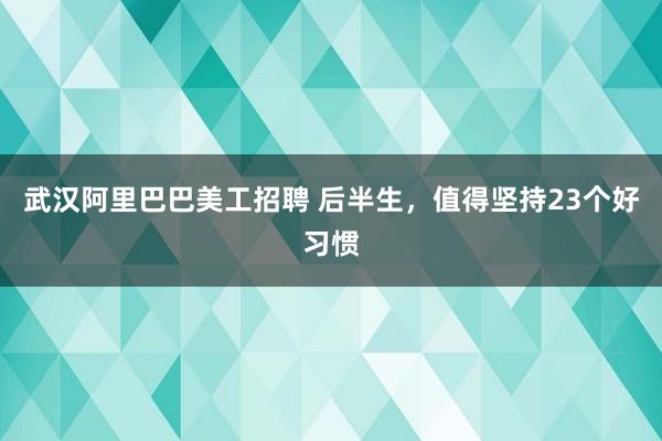 武汉阿里巴巴美工招聘 后半生，值得坚持23个好习惯