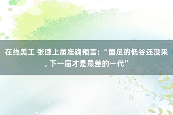 在线美工 张璐上届准确预言: “国足的低谷还没来, 下一届才是最差的一代”