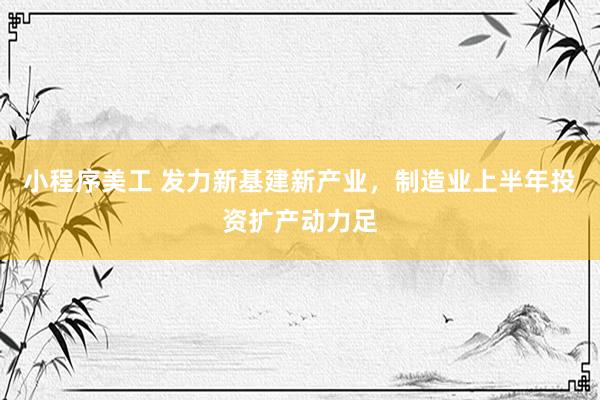 小程序美工 发力新基建新产业，制造业上半年投资扩产动力足