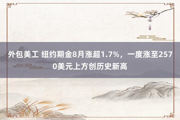 外包美工 纽约期金8月涨超1.7%，一度涨至2570美元上方创历史新高