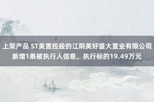 上架产品 ST美置控股的江阴美好盛大置业有限公司新增1条被执行人信息，执行标的19.49万元